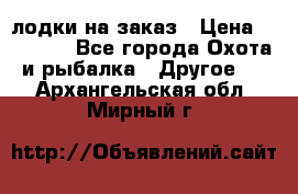 лодки на заказ › Цена ­ 15 000 - Все города Охота и рыбалка » Другое   . Архангельская обл.,Мирный г.